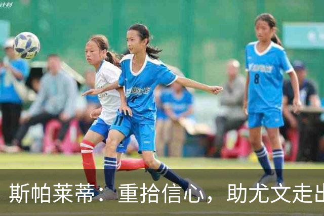 斯帕莱蒂：重拾信心，助尤文走出困境