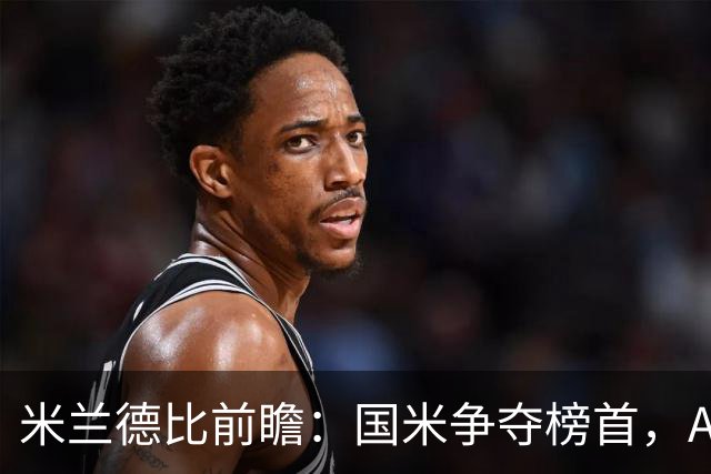 米兰德比前瞻：国米争夺榜首，AC米兰主场压力重重